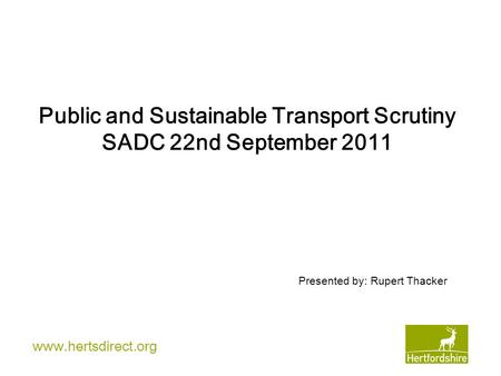 Www.hertsdirect.org Public and Sustainable Transport Scrutiny SADC 22nd September 2011 Presented by: Rupert Thacker.