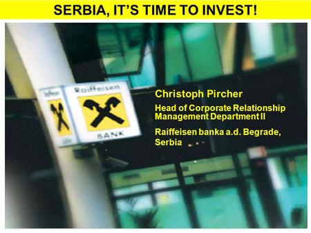 SERBIA, IT’S TIME TO INVEST! Christoph Pircher Head of Corporate Relationship Management Department II Raiffeisen banka a.d. Begrade, Serbia.