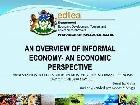 AN OVERVIEW OF INFORMAL ECONOMY- AN ECONOMIC PERSPECTIVE PRESENTATION TO THE MSUNDUZI MUNICIPALITY INFORMAL ECONOMY DAY ON THE 08 TH MAY 2015 Dumi ka Mzila.