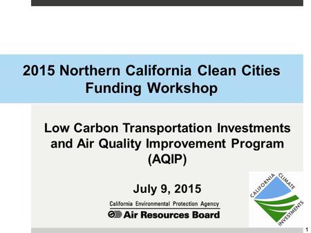 2015 Northern California Clean Cities Funding Workshop Low Carbon Transportation Investments and Air Quality Improvement Program (AQIP) July 9, 2015 1.