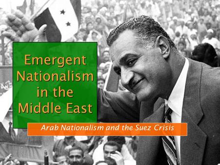 Emergent Nationalism in the Middle East Arab Nationalism and the Suez Crisis.