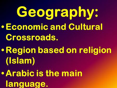 Geography: Economic and Cultural Crossroads. Region based on religion (Islam) Arabic is the main language.