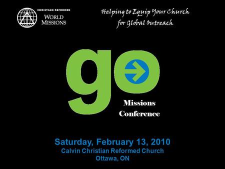 Saturday, February 13, 2010 Calvin Christian Reformed Church Ottawa, ON Helping to Equip Your Church for Global Outreach.