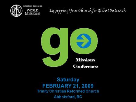 Saturday FEBRUARY 21, 2009 Trinity Christian Reformed Church Abbotsford, BC Equipping Your Church for Global Outreach.