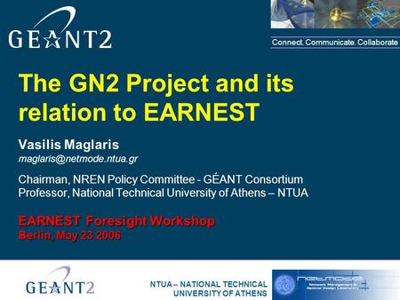 Connect. Communicate. Collaborate NTUA – NATIONAL TECHNICAL UNIVERSITY OF ATHENS The GN2 Project and its relation to EARNEST Vasilis Maglaris