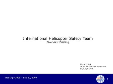1 HeliExpo 2009 – Feb 22, 2009 International Helicopter Safety Team Overview Briefing Mark Liptak IHST Executive Committee FAA ASA-100.