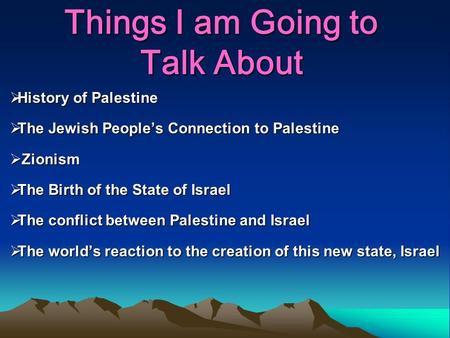 Things I am Going to Talk About  History of Palestine  The Jewish People’s Connection to Palestine  Zionism  The Birth of the State of Israel  The.