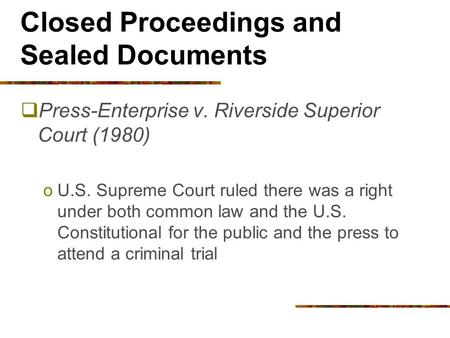 Closed Proceedings and Sealed Documents  Press-Enterprise v. Riverside Superior Court (1980) oU.S. Supreme Court ruled there was a right under both common.