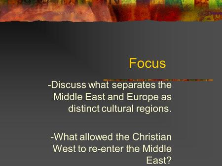 Focus -Discuss what separates the Middle East and Europe as distinct cultural regions. -What allowed the Christian West to re-enter the Middle East?