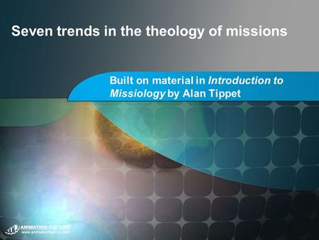 Seven trends in the theology of missions Built on material in Introduction to Missiology by Alan Tippet.