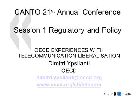 1 CANTO 21 st Annual Conference Session 1 Regulatory and Policy OECD EXPERIENCES WITH TELECOMMUNICATION LIBERALISATION Dimitri Ypsilanti OECD