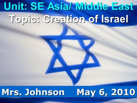 Unit: SE Asia/ Middle East Topic: Creation of Israel Mrs. Johnson May 6, 2010.