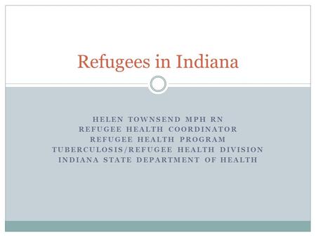HELEN TOWNSEND MPH RN REFUGEE HEALTH COORDINATOR REFUGEE HEALTH PROGRAM TUBERCULOSIS/REFUGEE HEALTH DIVISION INDIANA STATE DEPARTMENT OF HEALTH Refugees.