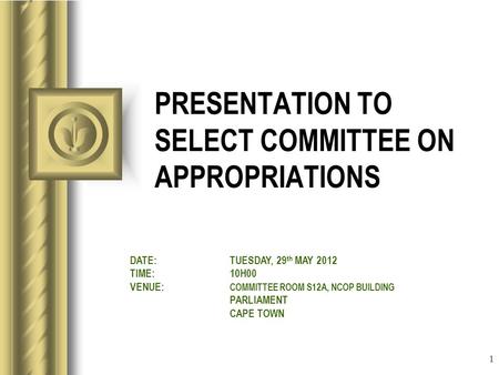 1 PRESENTATION TO SELECT COMMITTEE ON APPROPRIATIONS DATE:TUESDAY, 29 th MAY 2012 TIME:10H00 VENUE: COMMITTEE ROOM S12A, NCOP BUILDING PARLIAMENT CAPE.