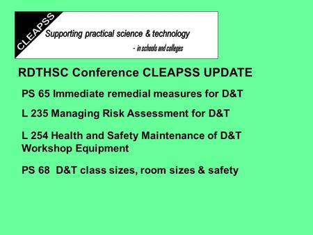 RDTHSC Conference CLEAPSS UPDATE PS 65 Immediate remedial measures for D&T L 235 Managing Risk Assessment for D&T L 254 Health and Safety Maintenance.