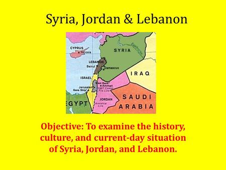 Syria, Jordan & Lebanon Objective: To examine the history, culture, and current-day situation of Syria, Jordan, and Lebanon.