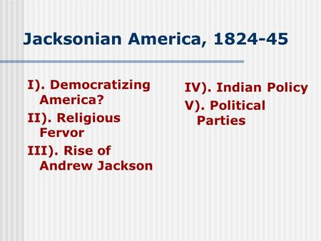 Jacksonian America, 1824-45 I). Democratizing America? II). Religious Fervor III). Rise of Andrew Jackson IV). Indian Policy V). Political Parties.