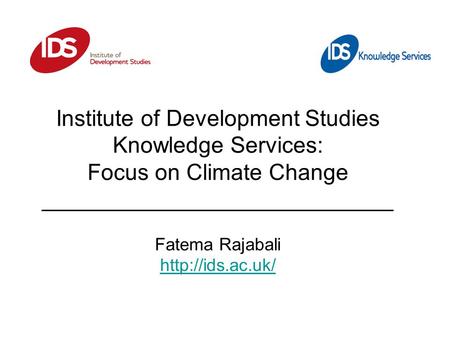Institute of Development Studies Knowledge Services: Focus on Climate Change ____________________________ Fatema Rajabali