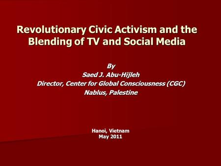 Revolutionary Civic Activism and the Blending of TV and Social Media By Saed J. Abu-Hijleh Director, Center for Global Consciousness (CGC) Nablus, Palestine.