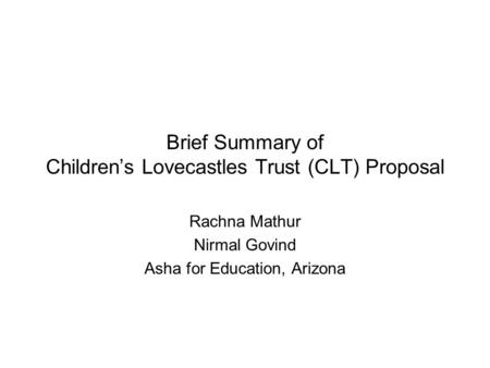 Brief Summary of Children’s Lovecastles Trust (CLT) Proposal Rachna Mathur Nirmal Govind Asha for Education, Arizona.