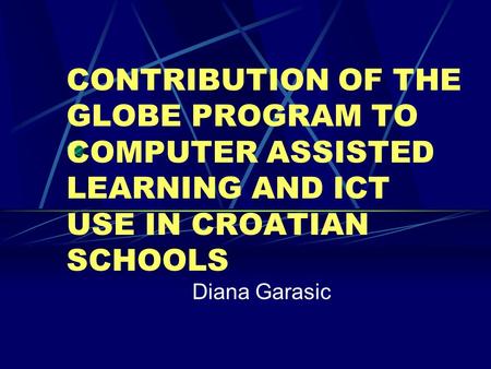 CONTRIBUTION OF THE GLOBE PROGRAM TO COMPUTER ASSISTED LEARNING AND ICT USE IN CROATIAN SCHOOLS Diana Garasic.