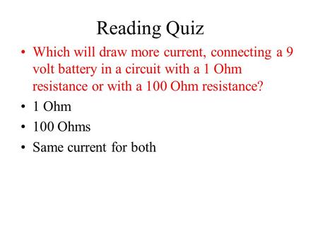 Reading Quiz Which will draw more current, connecting a 9 volt battery in a circuit with a 1 Ohm resistance or with a 100 Ohm resistance? 1 Ohm 100 Ohms.