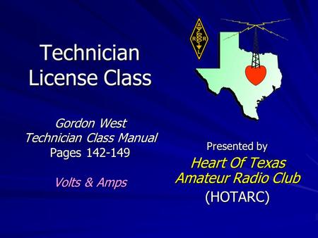 Technician License Class Gordon West Technician Class Manual Pages 142-149 Volts & Amps Presented by Heart Of Texas Amateur Radio Club (HOTARC)