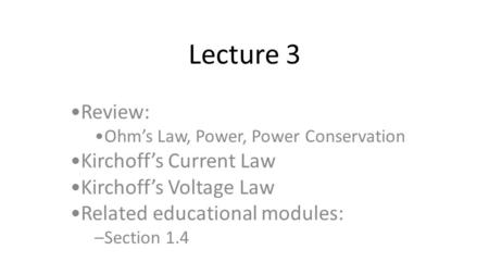 Lecture 3 Review: Ohm’s Law, Power, Power Conservation Kirchoff’s Current Law Kirchoff’s Voltage Law Related educational modules: –Section 1.4.