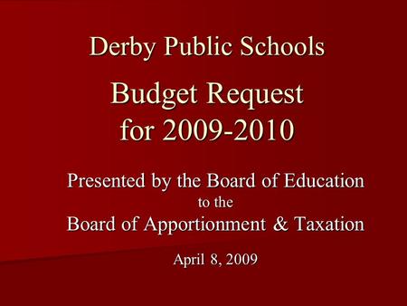 Derby Public Schools Budget Request for 2009-2010 Presented by the Board of Education to the Board of Apportionment & Taxation April 8, 2009.