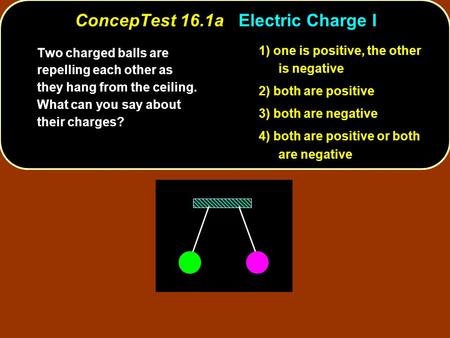 ConcepTest 16.1aElectric Charge I ConcepTest 16.1a Electric Charge I 1) one is positive, the other is negative 2) both are positive 3) both are negative.