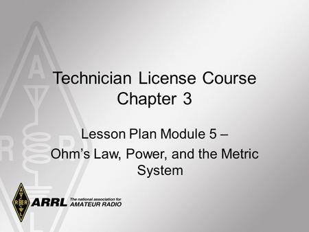Technician License Course Chapter 3 Lesson Plan Module 5 – Ohm’s Law, Power, and the Metric System.