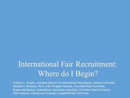 International Fair Recruitment: Where do I Begin? Candice L. Progler, Assistant Director for International Recruitment, Indiana University Michele S. Bowman,