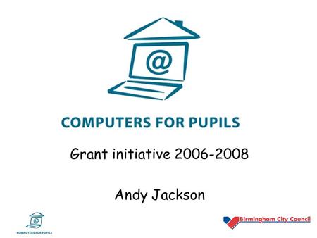 Grant initiative 2006-2008 Andy Jackson. Computers for Pupils Grant Summary What is it? –£60 million nationally over 2-years –aimed at helping some of.