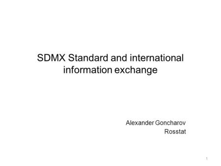 SDMX Standard and international information exchange Alexander Goncharov Rosstat 1.