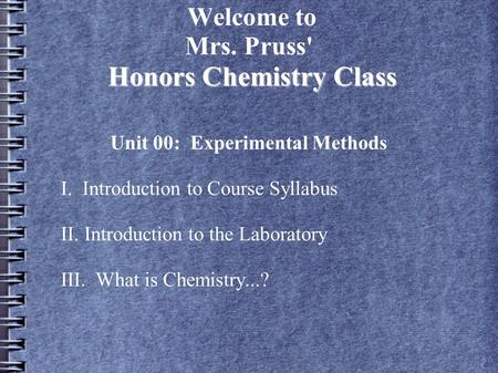 Honors Chemistry Class Welcome to Mrs. Pruss' Honors Chemistry Class Unit 00: Experimental Methods I. Introduction to Course Syllabus II. Introduction.