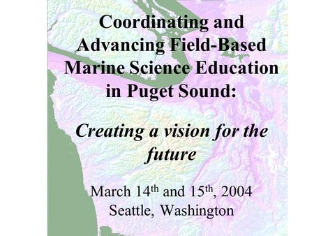 Coordinating and Advancing Field-Based Marine Science Education in Puget Sound: Creating a vision for the future March 14 th and 15 th, 2004 Seattle, Washington.