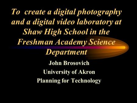 To create a digital photography and a digital video laboratory at Shaw High School in the Freshman Academy Science Department John Brosovich University.