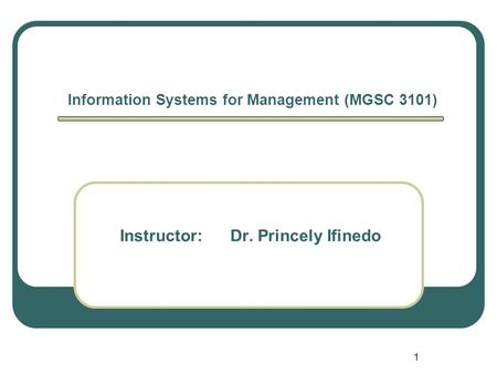 1 Information Systems for Management (MGSC 3101) Instructor: Dr. Princely Ifinedo.