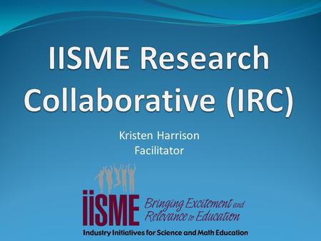 Kristen Harrison Facilitator. The IRC The IISME Research Collaborative is a group of teachers working together to increase the amount and rigor of research-
