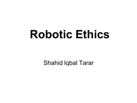Robotic Ethics Shahid Iqbal Tarar. Robotics and Ethics Is new science or branch or a field of application of Engineering? Actually Discipline born from.