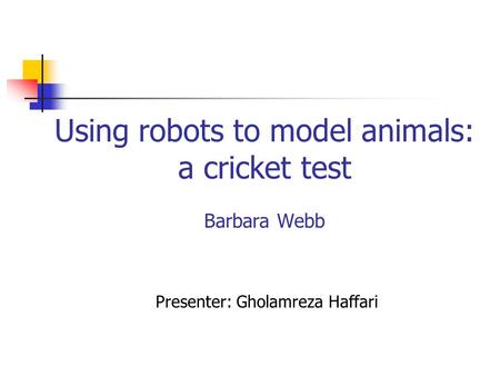 Using robots to model animals: a cricket test Barbara Webb Presenter: Gholamreza Haffari.
