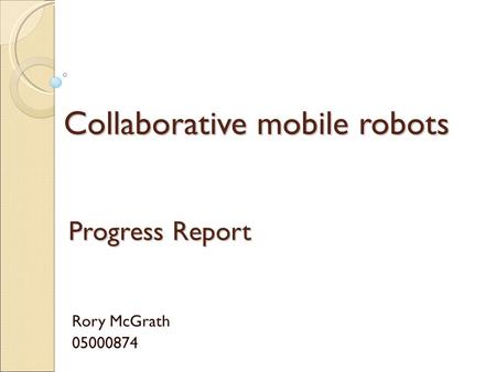 Collaborative mobile robots Rory McGrath 05000874 Progress Report.