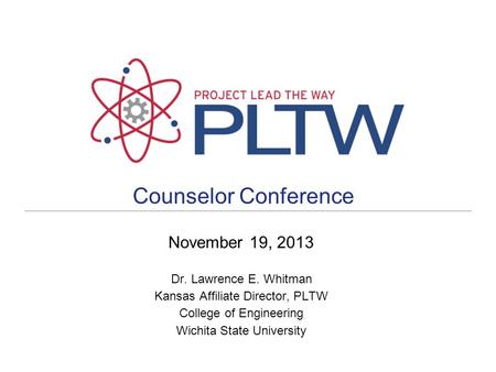 Counselor Conference November 19, 2013 Dr. Lawrence E. Whitman Kansas Affiliate Director, PLTW College of Engineering Wichita State University.