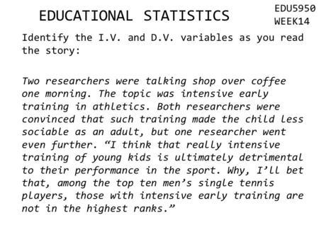 Identify the I.V. and D.V. variables as you read the story: Two researchers were talking shop over coffee one morning. The topic was intensive early training.