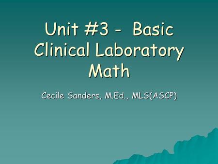 Unit #3 - Basic Clinical Laboratory Math Cecile Sanders, M.Ed., MLS(ASCP)