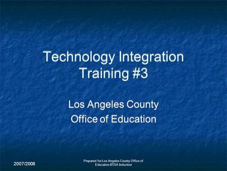 2007/2008 Prepared for Los Angeles County Office of Education BTSA Induction Technology Integration Training #3 Los Angeles County Office of Education.
