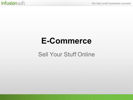 E-Commerce Sell Your Stuff Online. What We’ll Be Talking About One of the most important parts of your business is collecting the cash, and Infusionsoft.