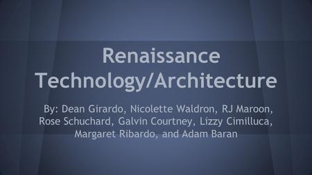 Renaissance Technology/Architecture By: Dean Girardo, Nicolette Waldron, RJ Maroon, Rose Schuchard, Galvin Courtney, Lizzy Cimilluca, Margaret Ribardo,