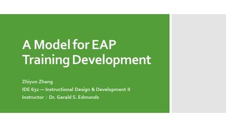 A Model for EAP Training Development Zhiyun Zhang IDE 632 — Instructional Design & Development II Instructor ： Dr. Gerald S. Edmonds.