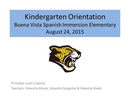 Kindergarten Orientation Buena Vista Spanish Immersion Elementary August 24, 2015 Principal: Juan Cuadros Teachers: Maestra Mares, Maestra Sanguino & Maestra.